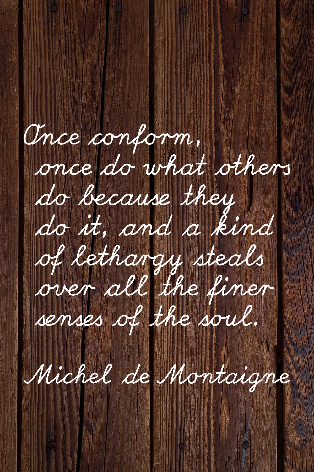 Once conform, once do what others do because they do it, and a kind of lethargy steals over all the