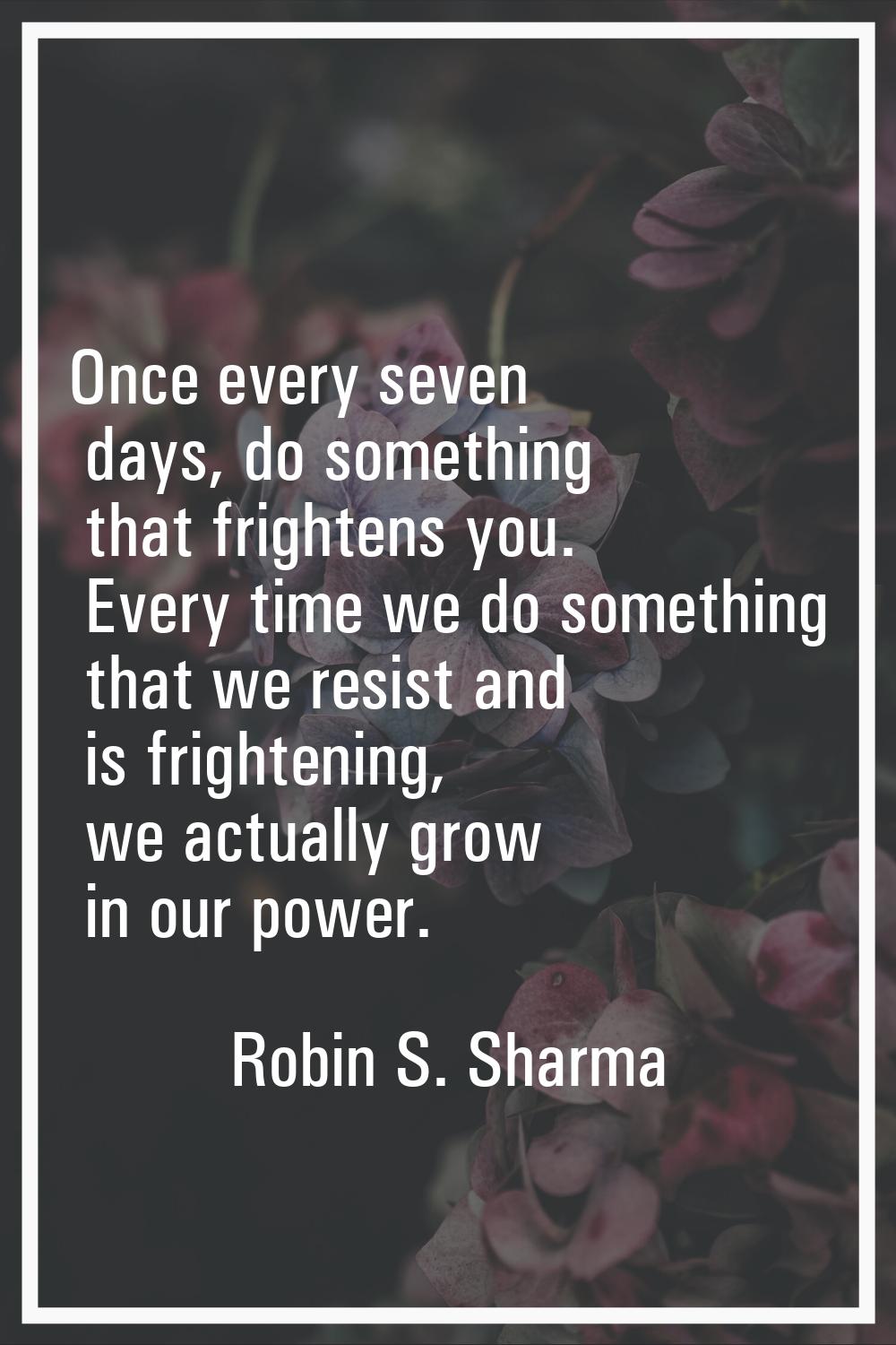 Once every seven days, do something that frightens you. Every time we do something that we resist a