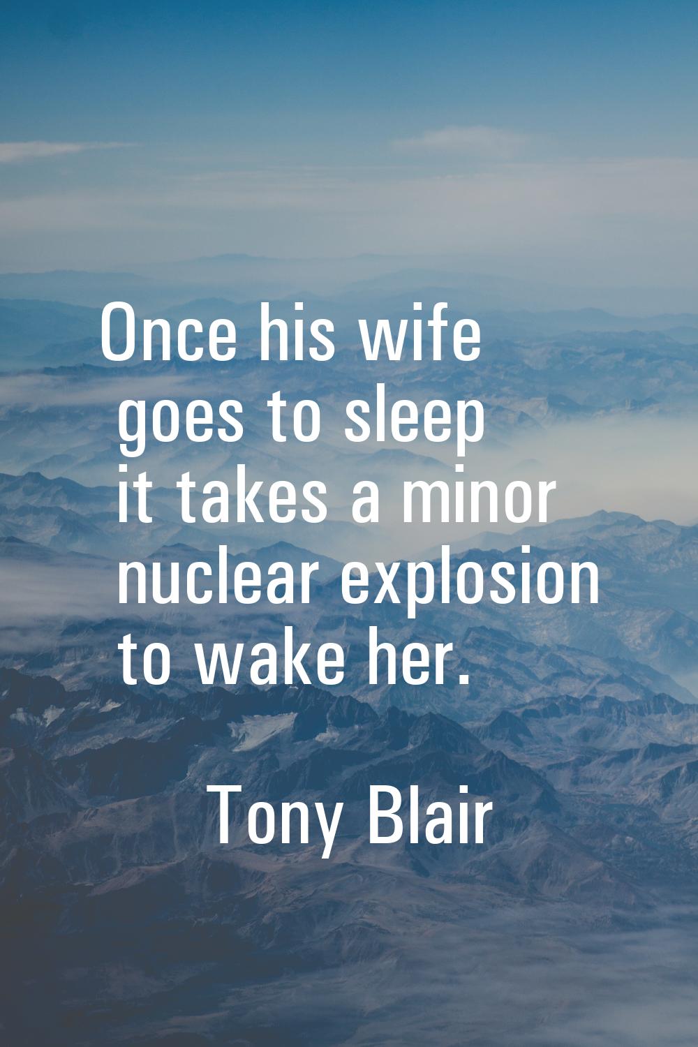 Once his wife goes to sleep it takes a minor nuclear explosion to wake her.