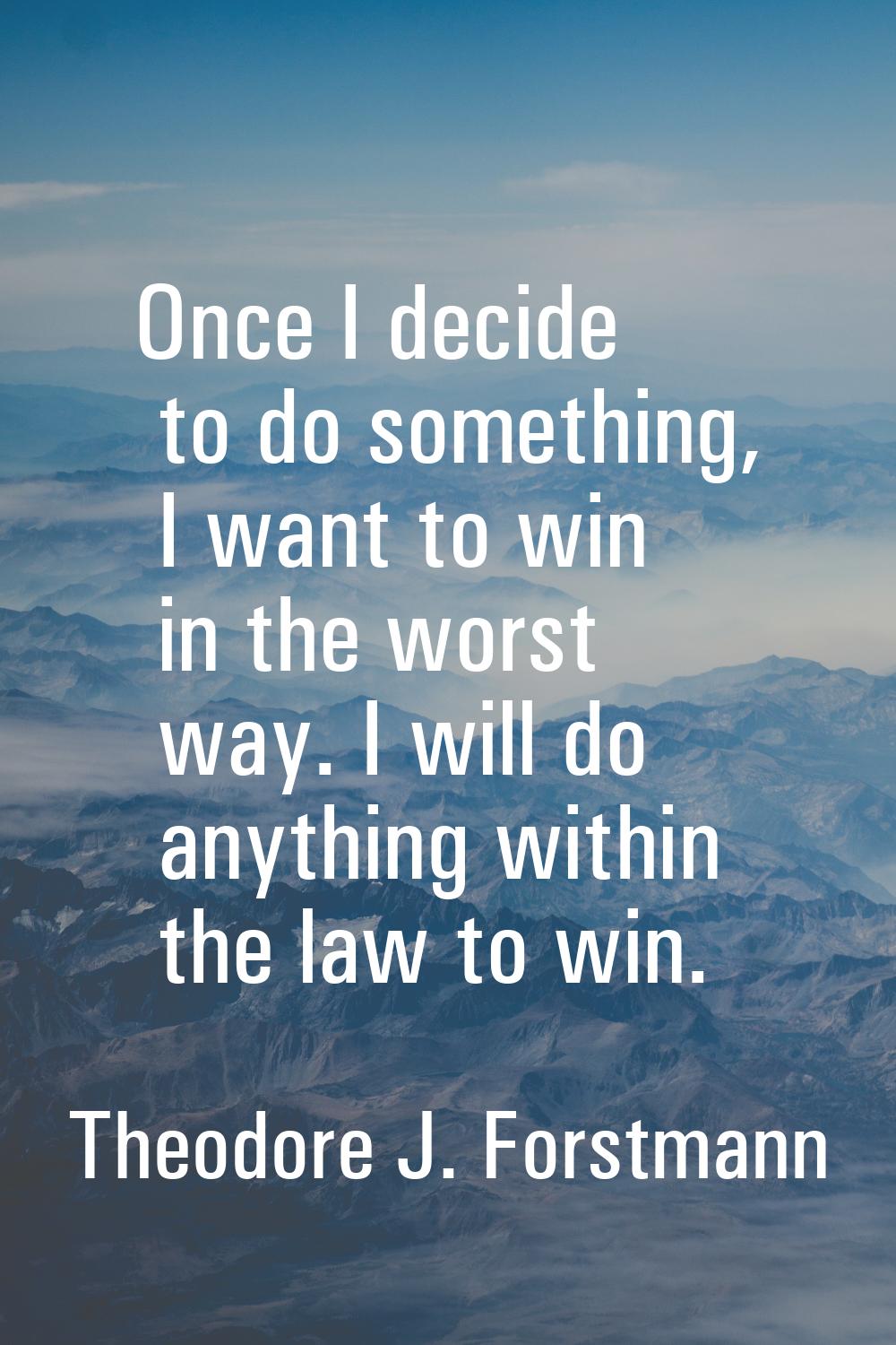 Once I decide to do something, I want to win in the worst way. I will do anything within the law to