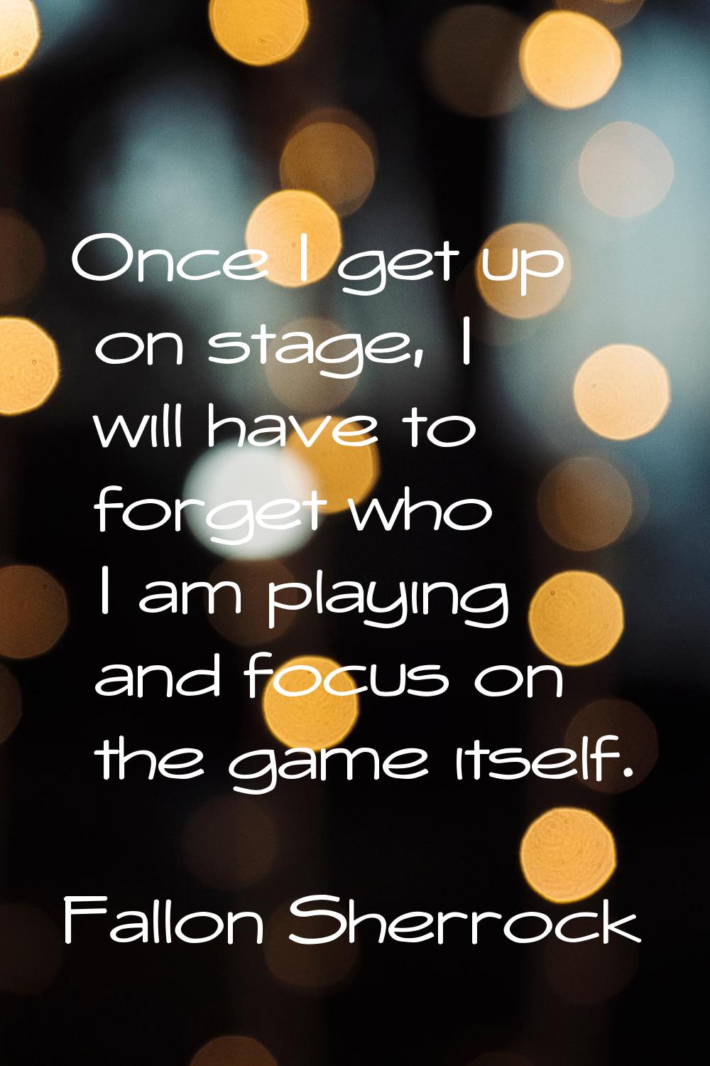 Once I get up on stage, I will have to forget who I am playing and focus on the game itself.