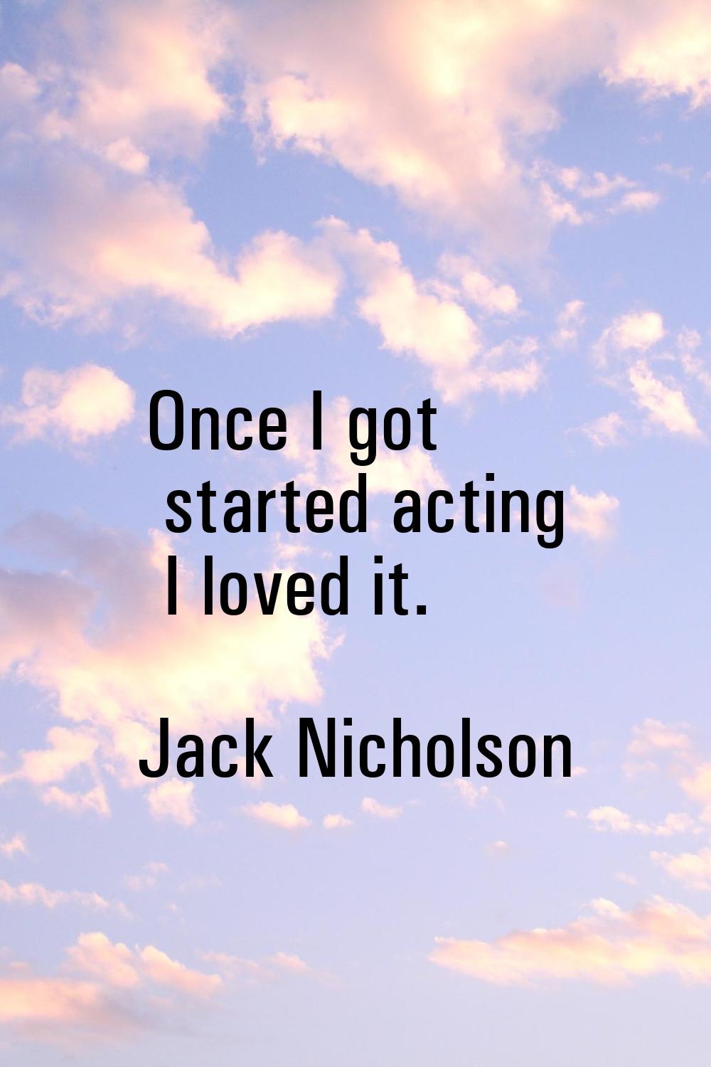 Once I got started acting I loved it.