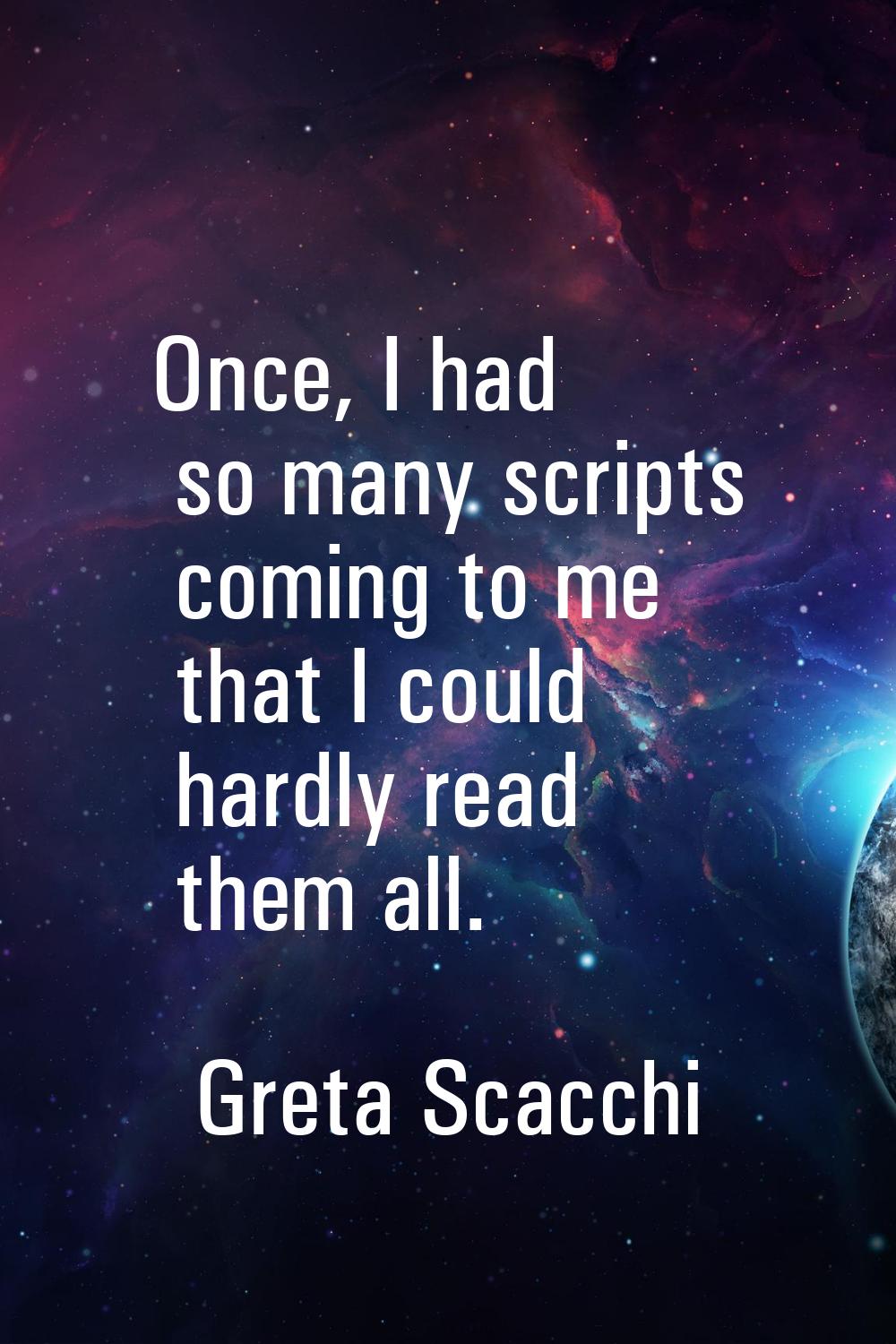 Once, I had so many scripts coming to me that I could hardly read them all.