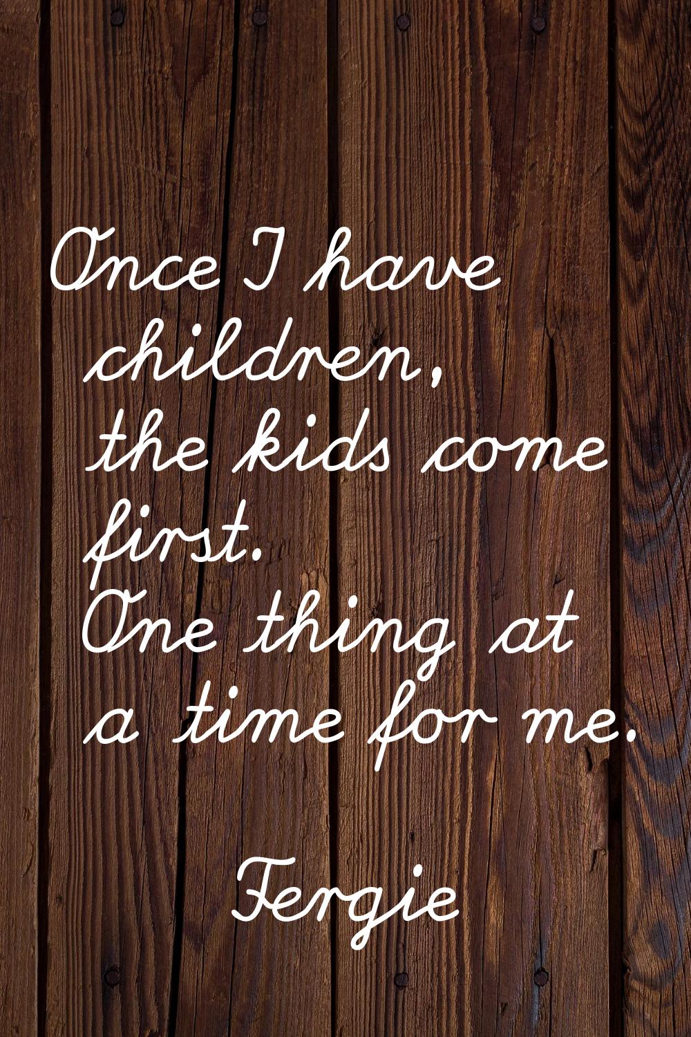 Once I have children, the kids come first. One thing at a time for me.