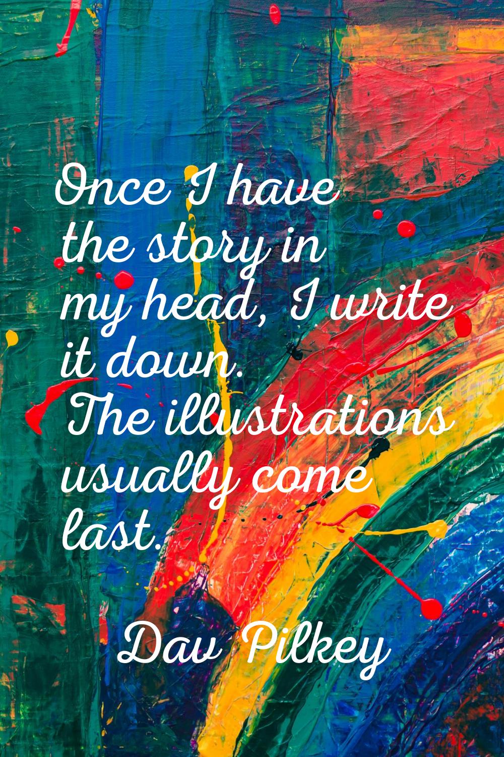 Once I have the story in my head, I write it down. The illustrations usually come last.