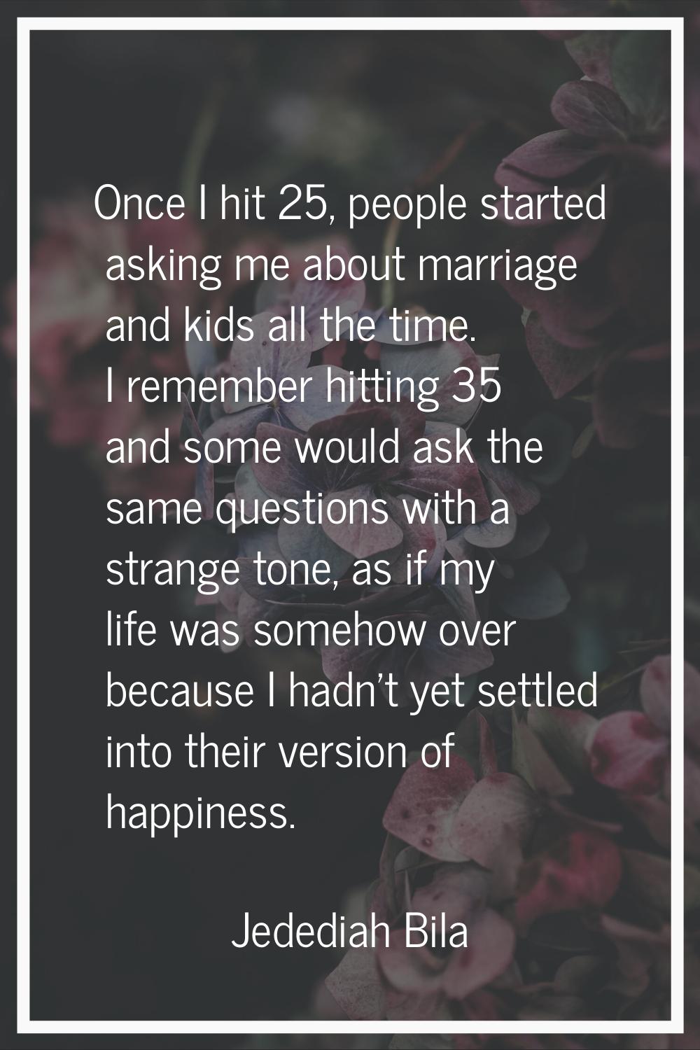 Once I hit 25, people started asking me about marriage and kids all the time. I remember hitting 35