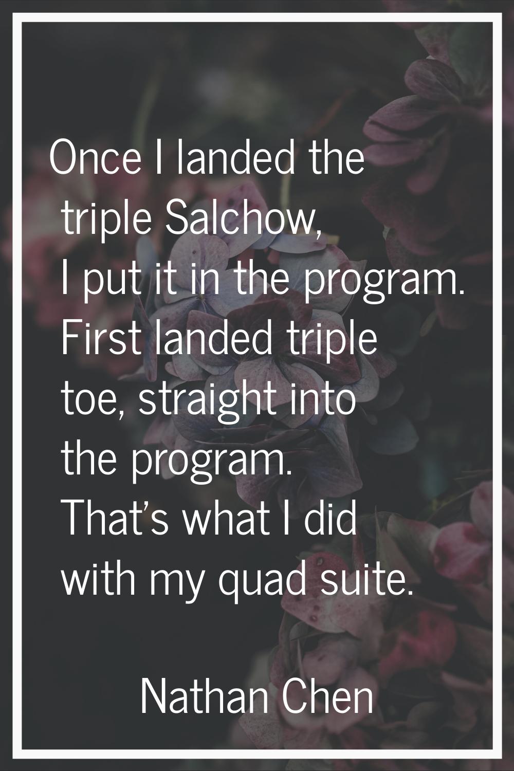 Once I landed the triple Salchow, I put it in the program. First landed triple toe, straight into t