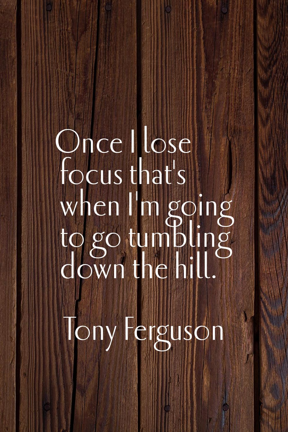 Once I lose focus that's when I'm going to go tumbling down the hill.