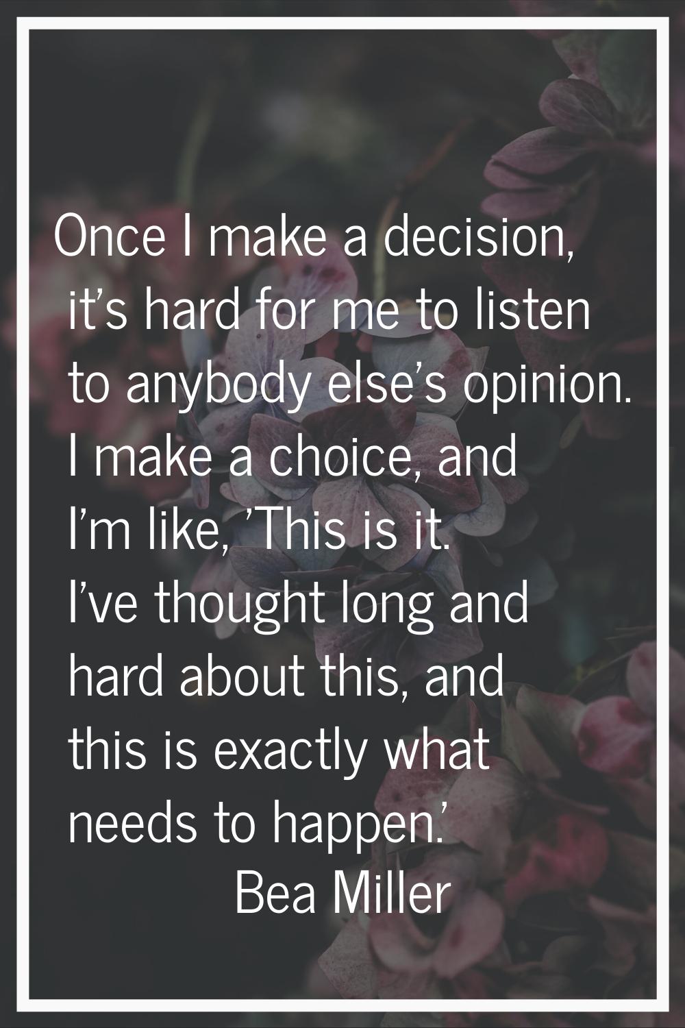 Once I make a decision, it's hard for me to listen to anybody else's opinion. I make a choice, and 