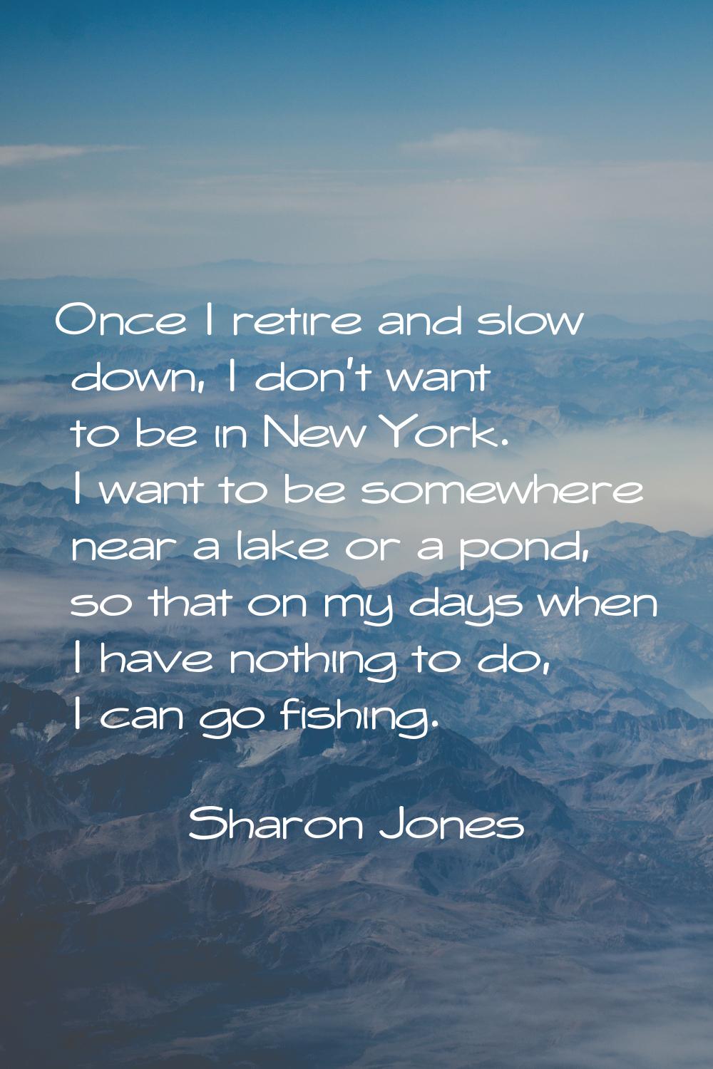 Once I retire and slow down, I don't want to be in New York. I want to be somewhere near a lake or 