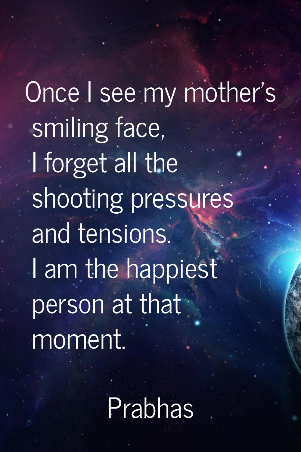 Once I see my mother's smiling face, I forget all the shooting pressures and tensions. I am the hap