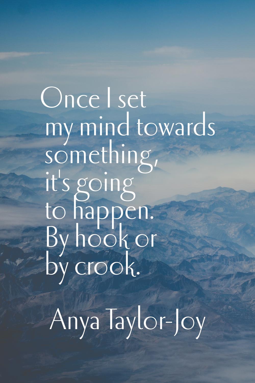 Once I set my mind towards something, it's going to happen. By hook or by crook.