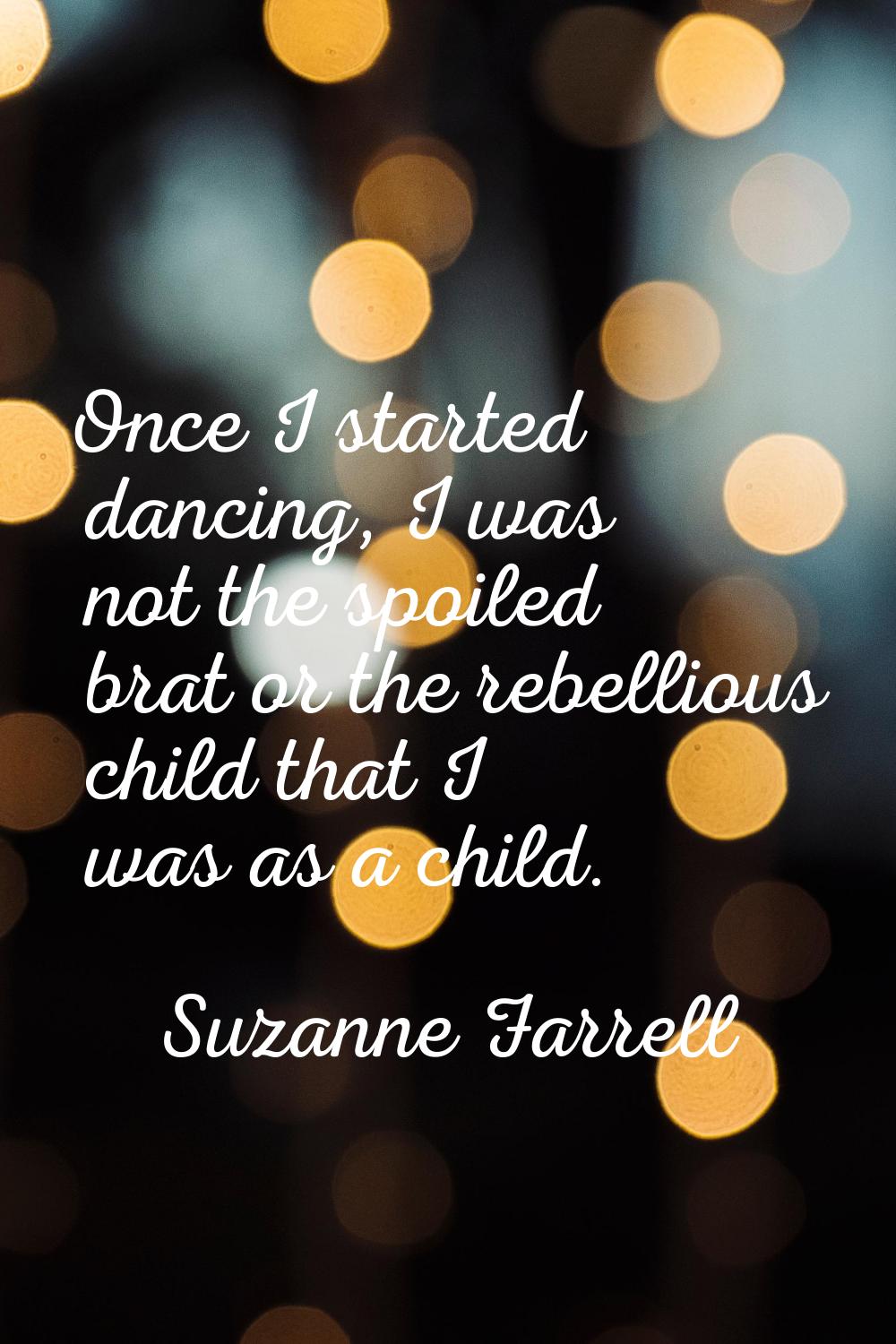 Once I started dancing, I was not the spoiled brat or the rebellious child that I was as a child.