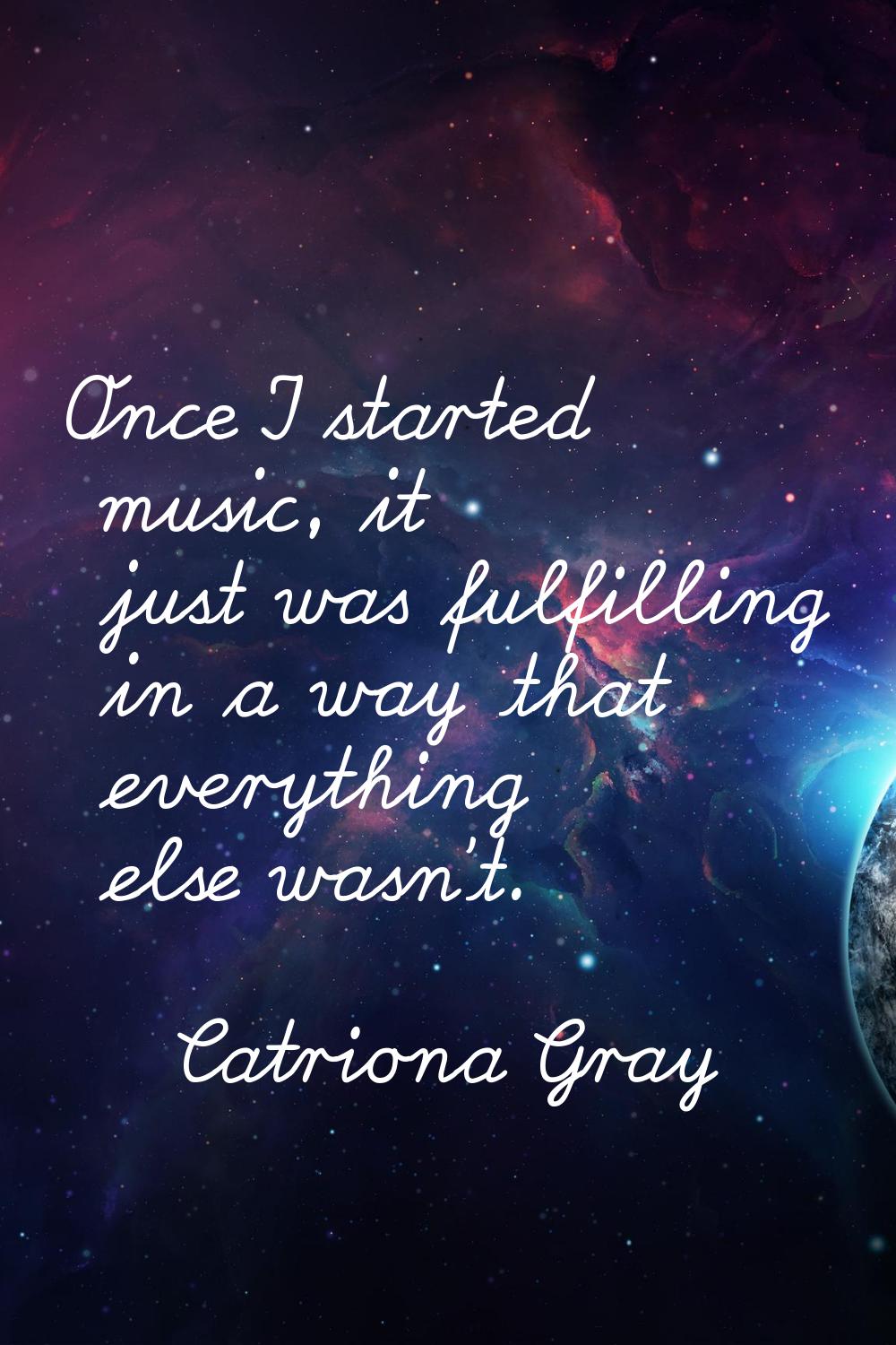 Once I started music, it just was fulfilling in a way that everything else wasn't.