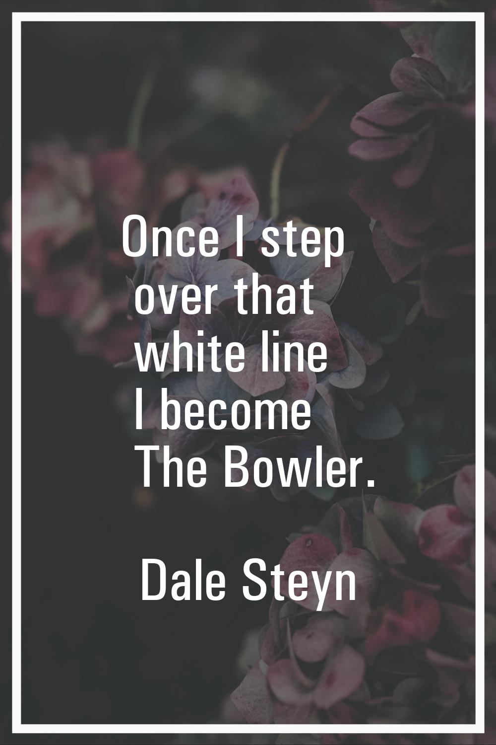 Once I step over that white line I become The Bowler.