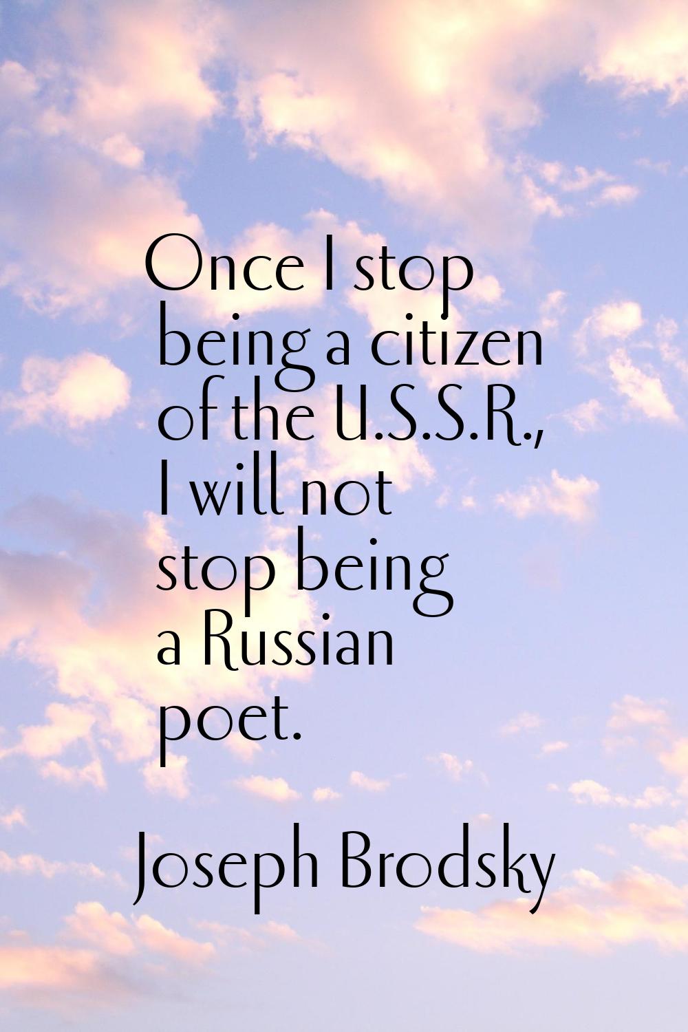 Once I stop being a citizen of the U.S.S.R., I will not stop being a Russian poet.