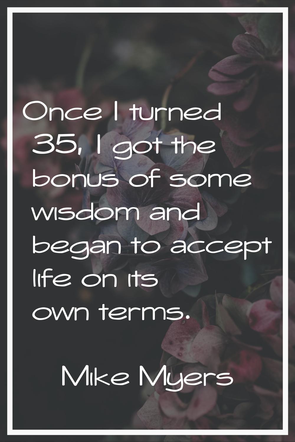 Once I turned 35, I got the bonus of some wisdom and began to accept life on its own terms.