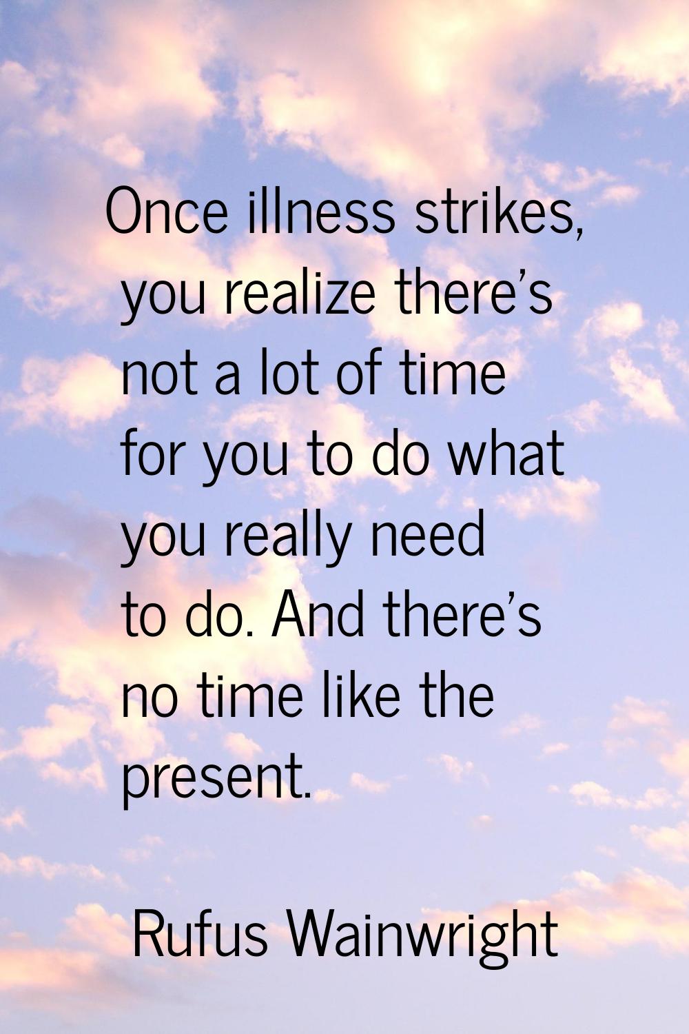 Once illness strikes, you realize there's not a lot of time for you to do what you really need to d