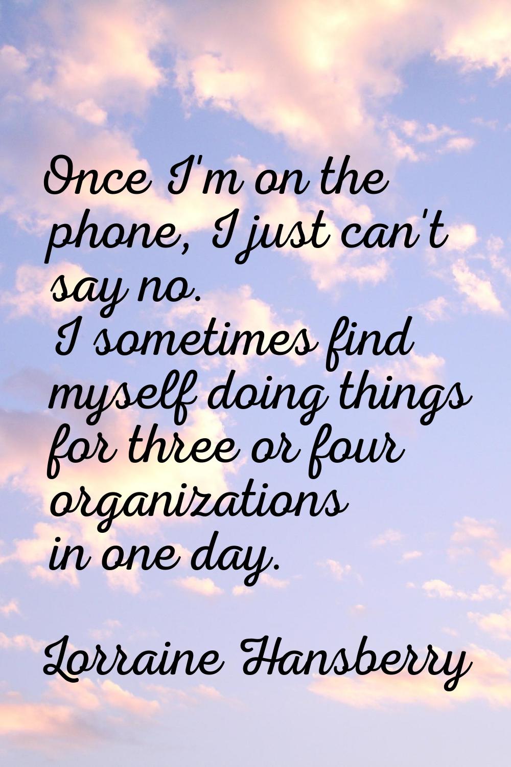 Once I'm on the phone, I just can't say no. I sometimes find myself doing things for three or four 
