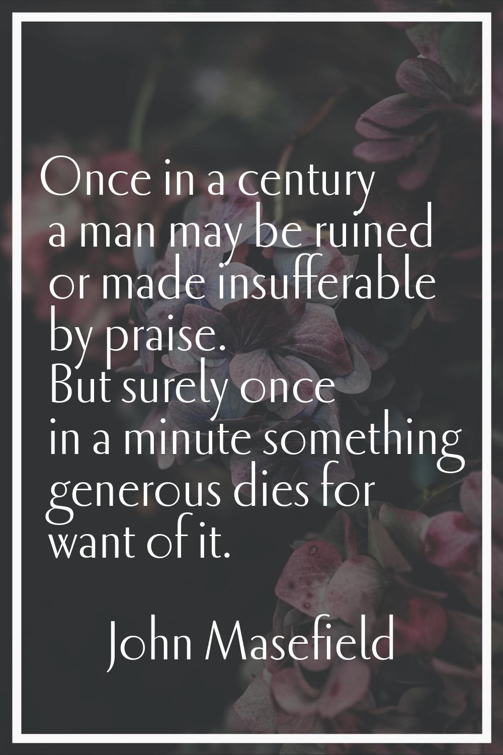 Once in a century a man may be ruined or made insufferable by praise. But surely once in a minute s