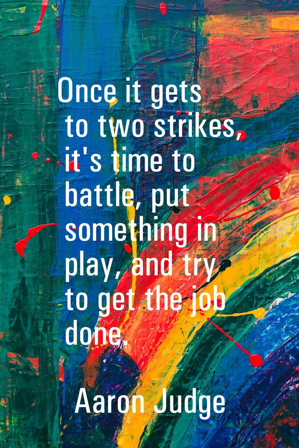Once it gets to two strikes, it's time to battle, put something in play, and try to get the job don