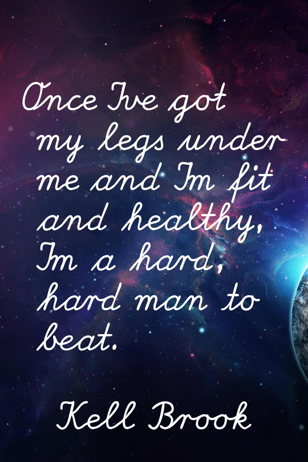 Once I've got my legs under me and I'm fit and healthy, I'm a hard, hard man to beat.