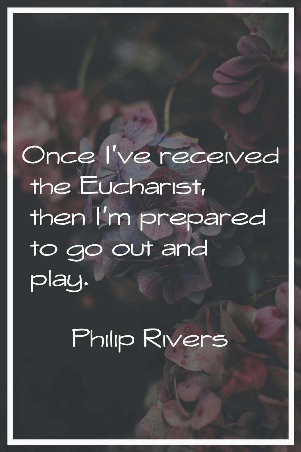 Once I've received the Eucharist, then I'm prepared to go out and play.
