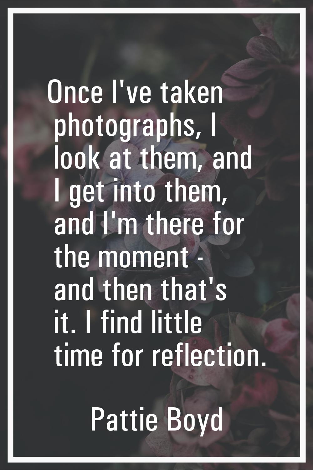 Once I've taken photographs, I look at them, and I get into them, and I'm there for the moment - an
