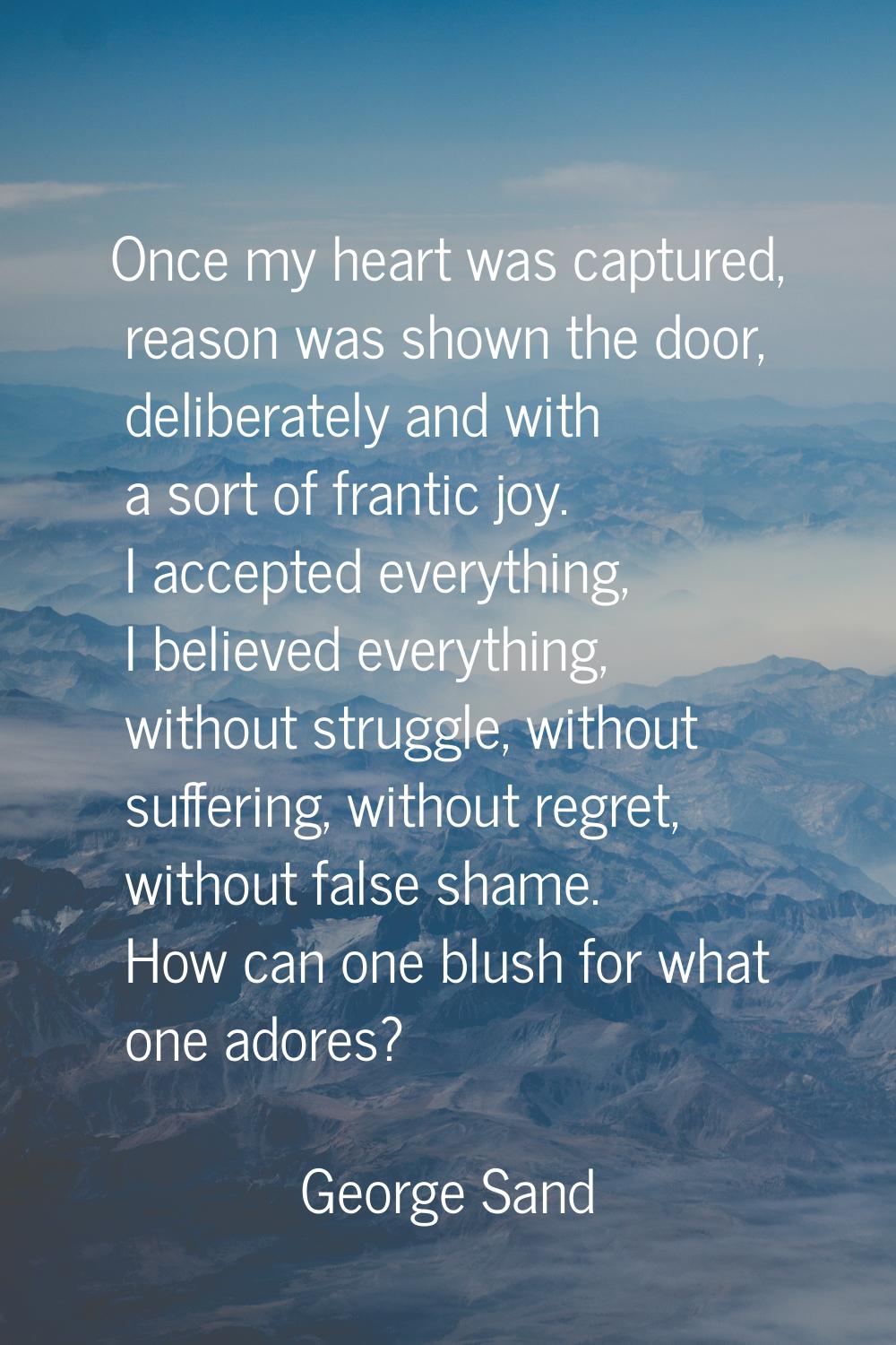Once my heart was captured, reason was shown the door, deliberately and with a sort of frantic joy.