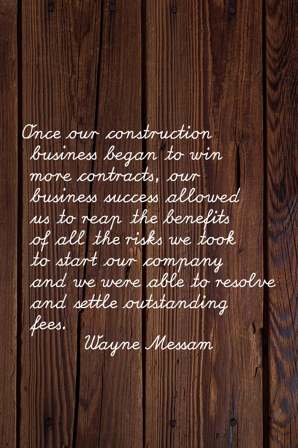 Once our construction business began to win more contracts, our business success allowed us to reap