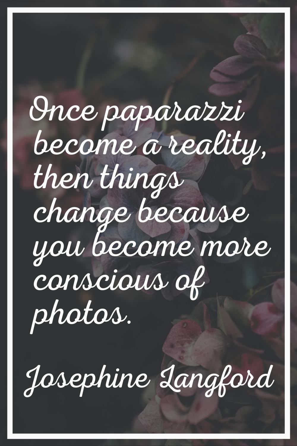 Once paparazzi become a reality, then things change because you become more conscious of photos.