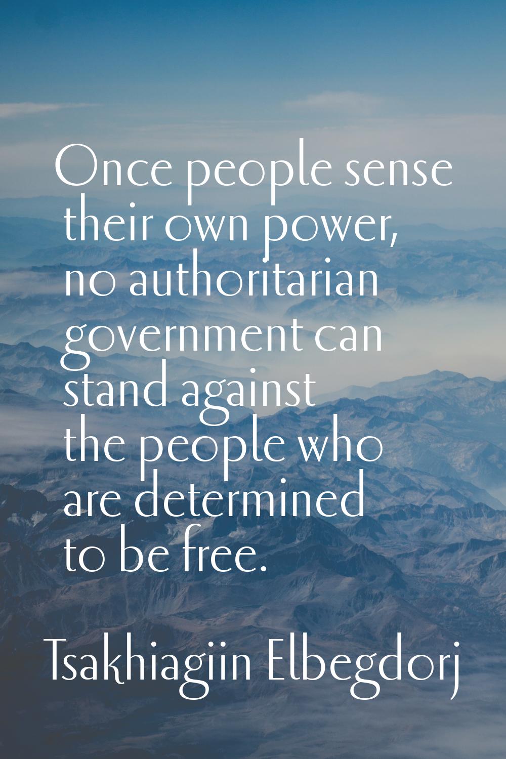 Once people sense their own power, no authoritarian government can stand against the people who are