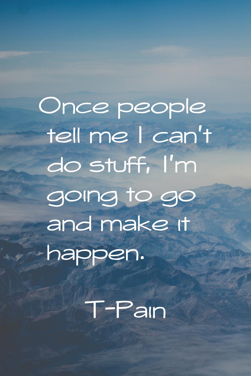 Once people tell me I can't do stuff, I'm going to go and make it happen.