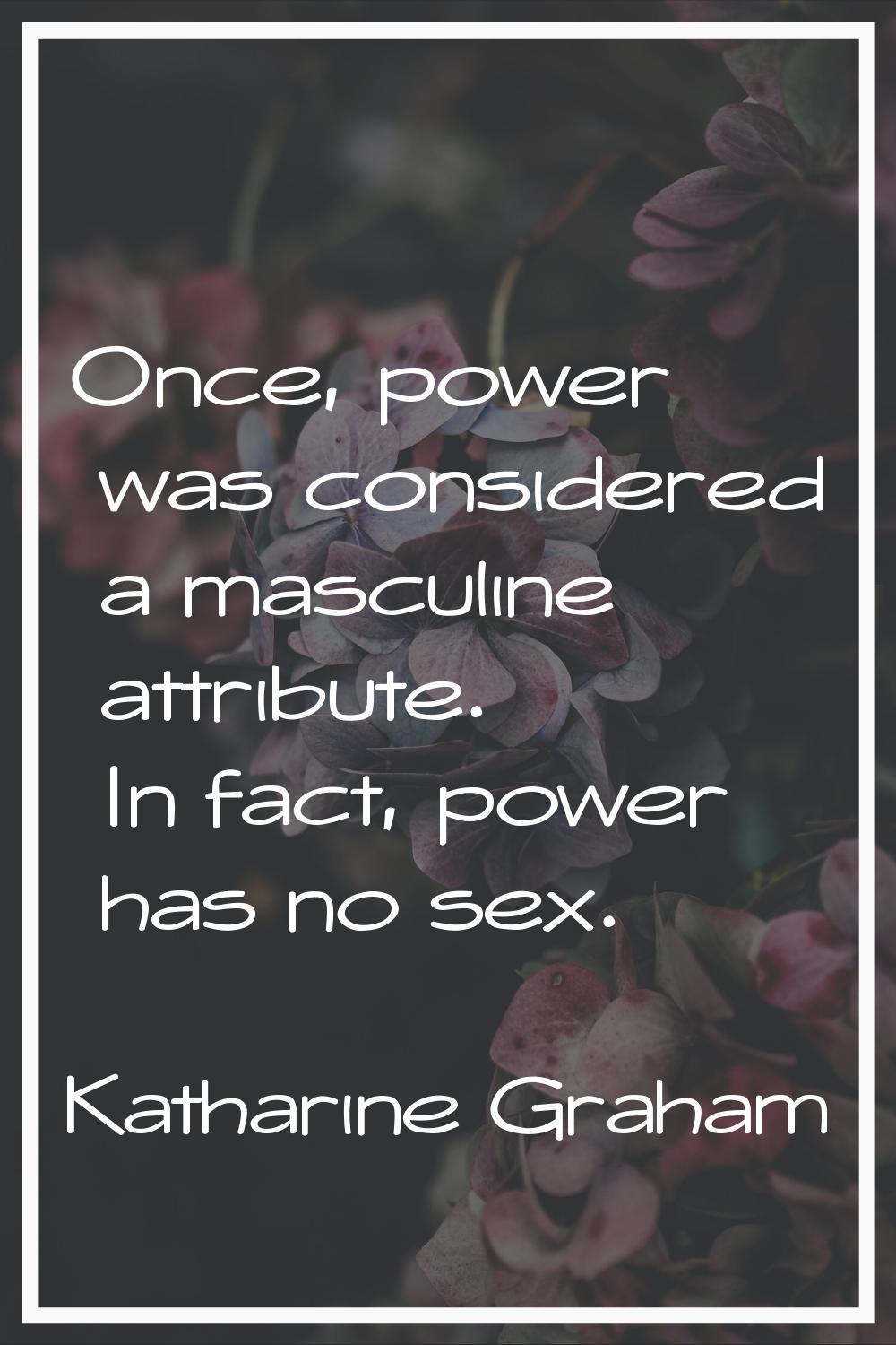 Once, power was considered a masculine attribute. In fact, power has no sex.