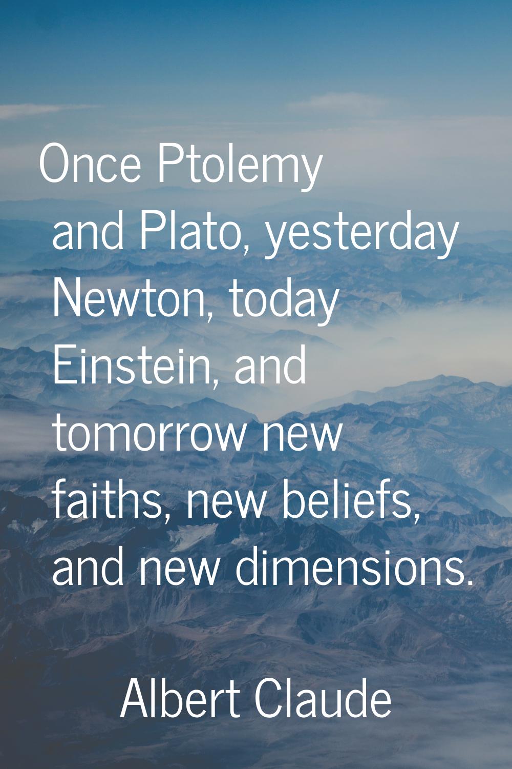 Once Ptolemy and Plato, yesterday Newton, today Einstein, and tomorrow new faiths, new beliefs, and