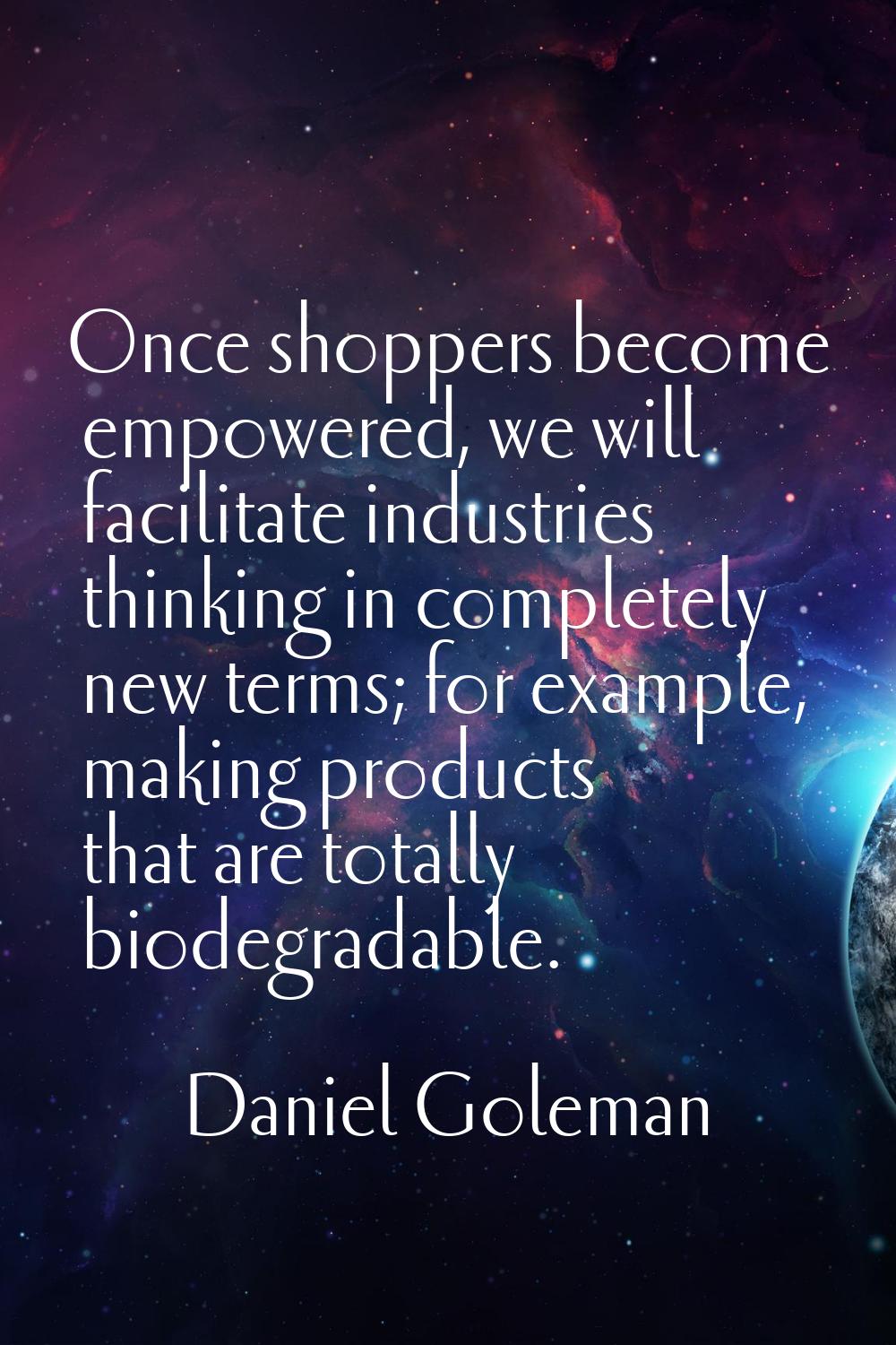 Once shoppers become empowered, we will facilitate industries thinking in completely new terms; for