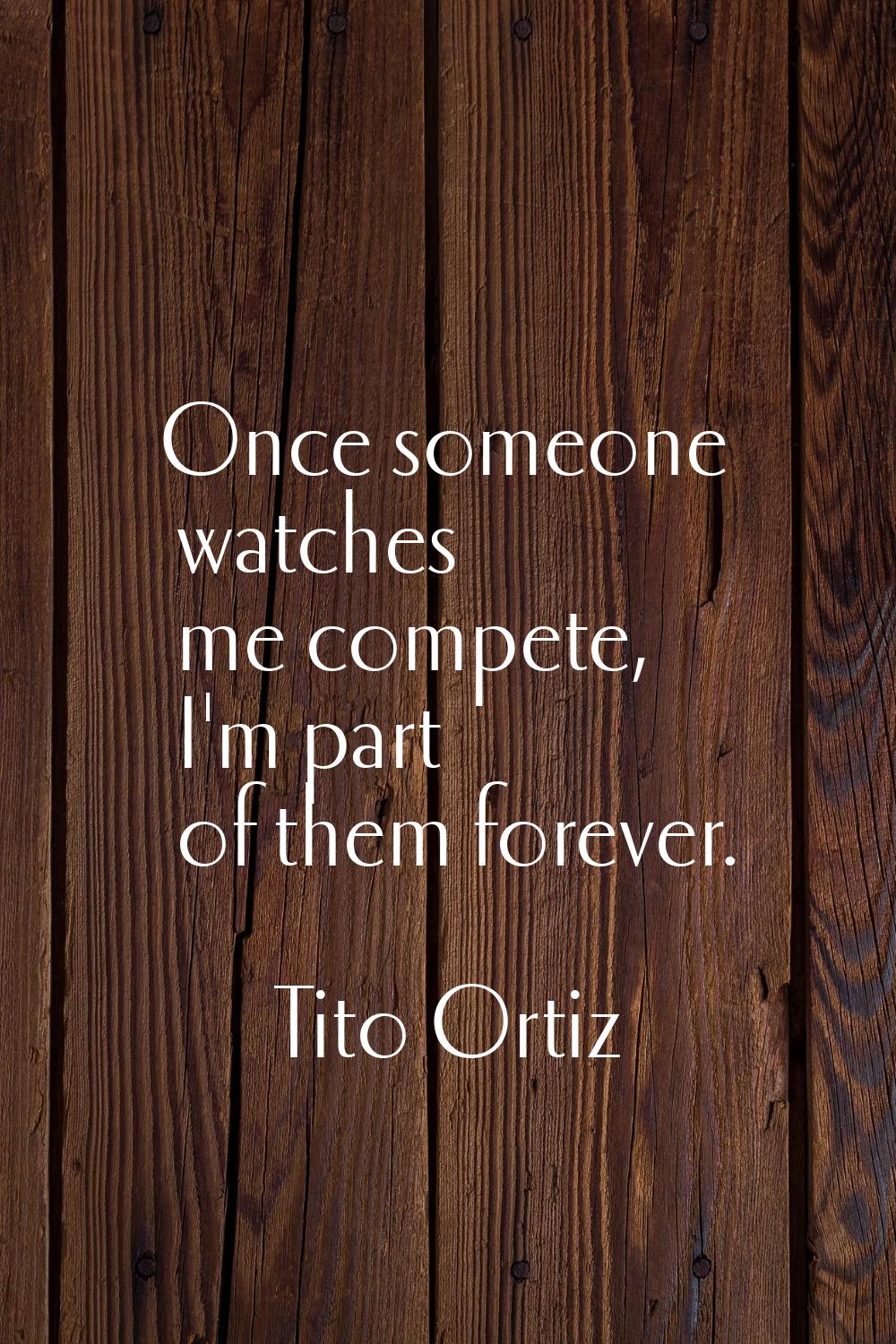 Once someone watches me compete, I'm part of them forever.