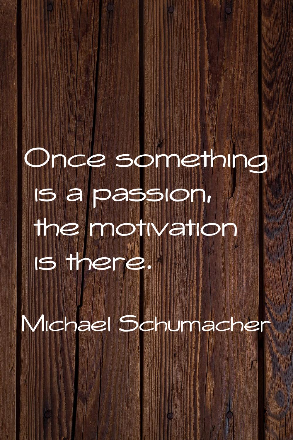 Once something is a passion, the motivation is there.