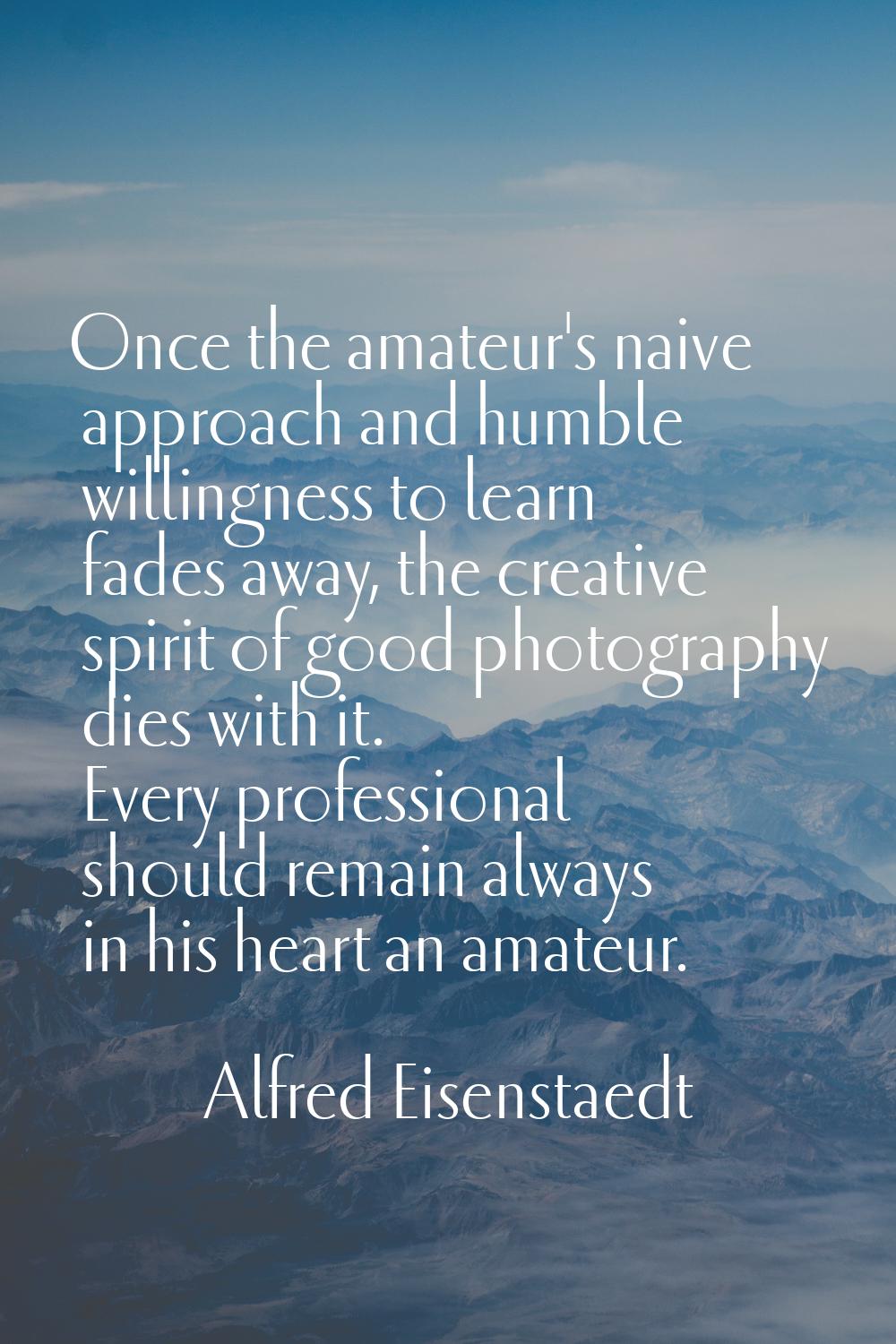 Once the amateur's naive approach and humble willingness to learn fades away, the creative spirit o