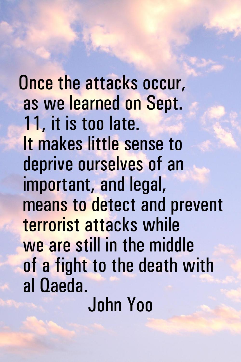 Once the attacks occur, as we learned on Sept. 11, it is too late. It makes little sense to deprive