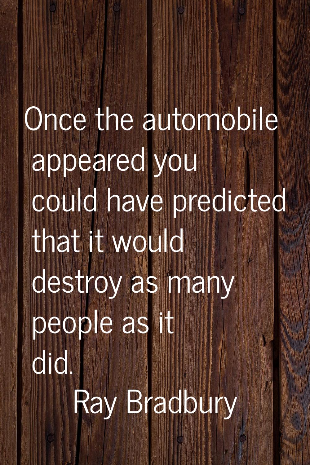 Once the automobile appeared you could have predicted that it would destroy as many people as it di