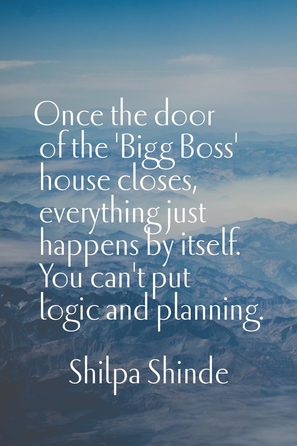 Once the door of the 'Bigg Boss' house closes, everything just happens by itself. You can't put log