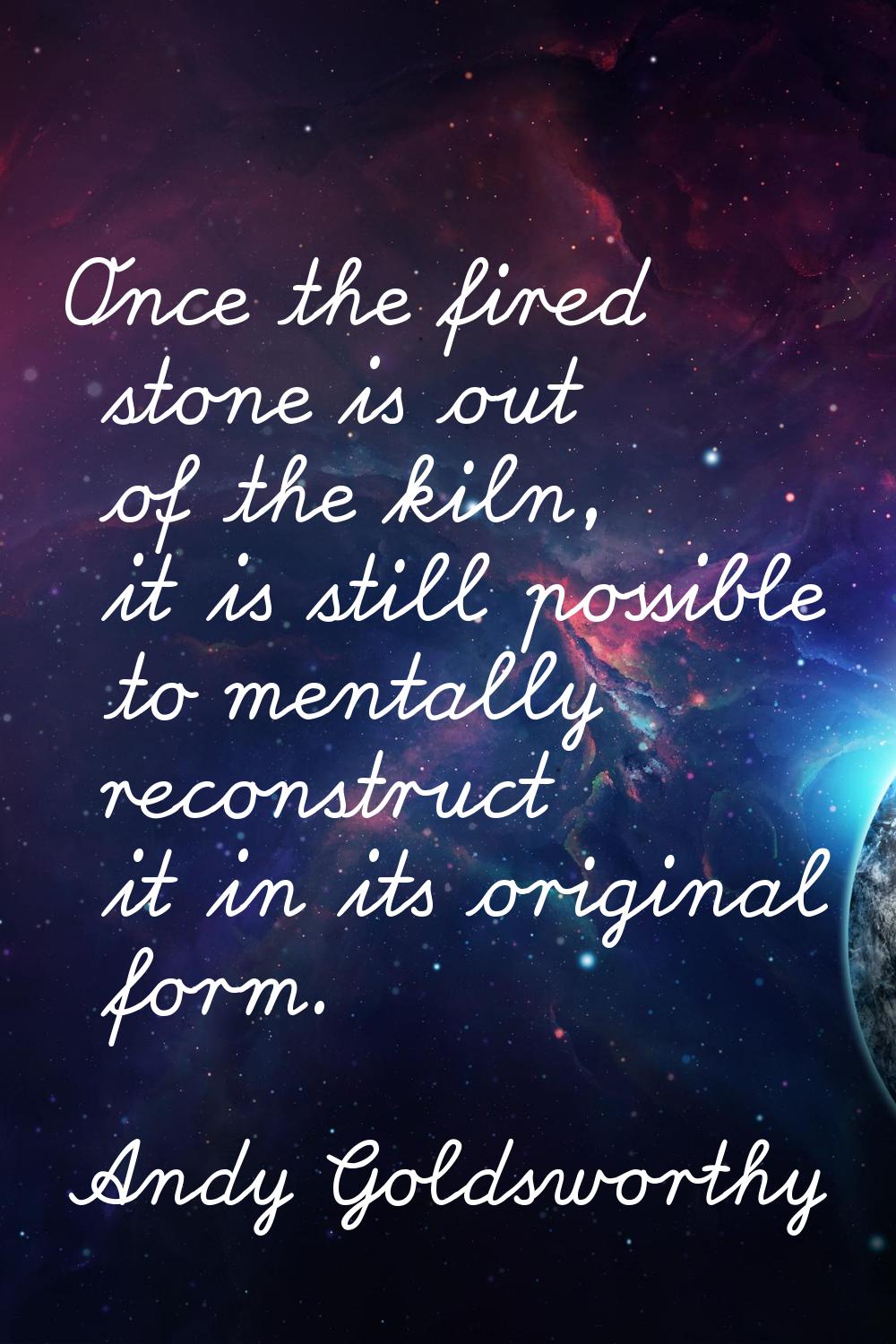 Once the fired stone is out of the kiln, it is still possible to mentally reconstruct it in its ori