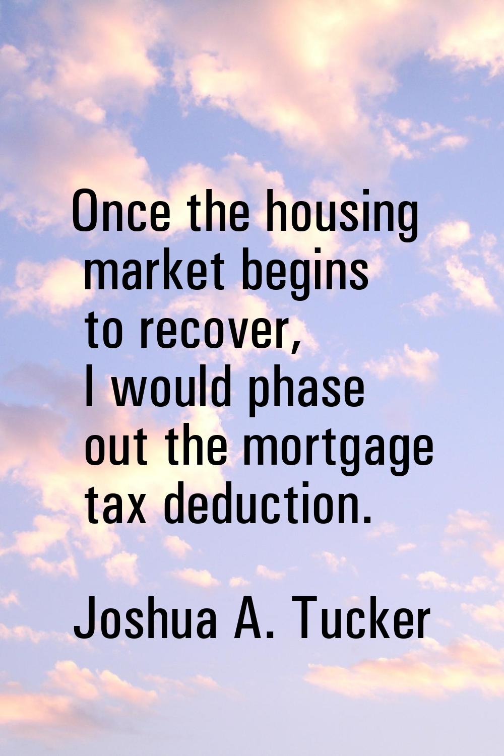 Once the housing market begins to recover, I would phase out the mortgage tax deduction.
