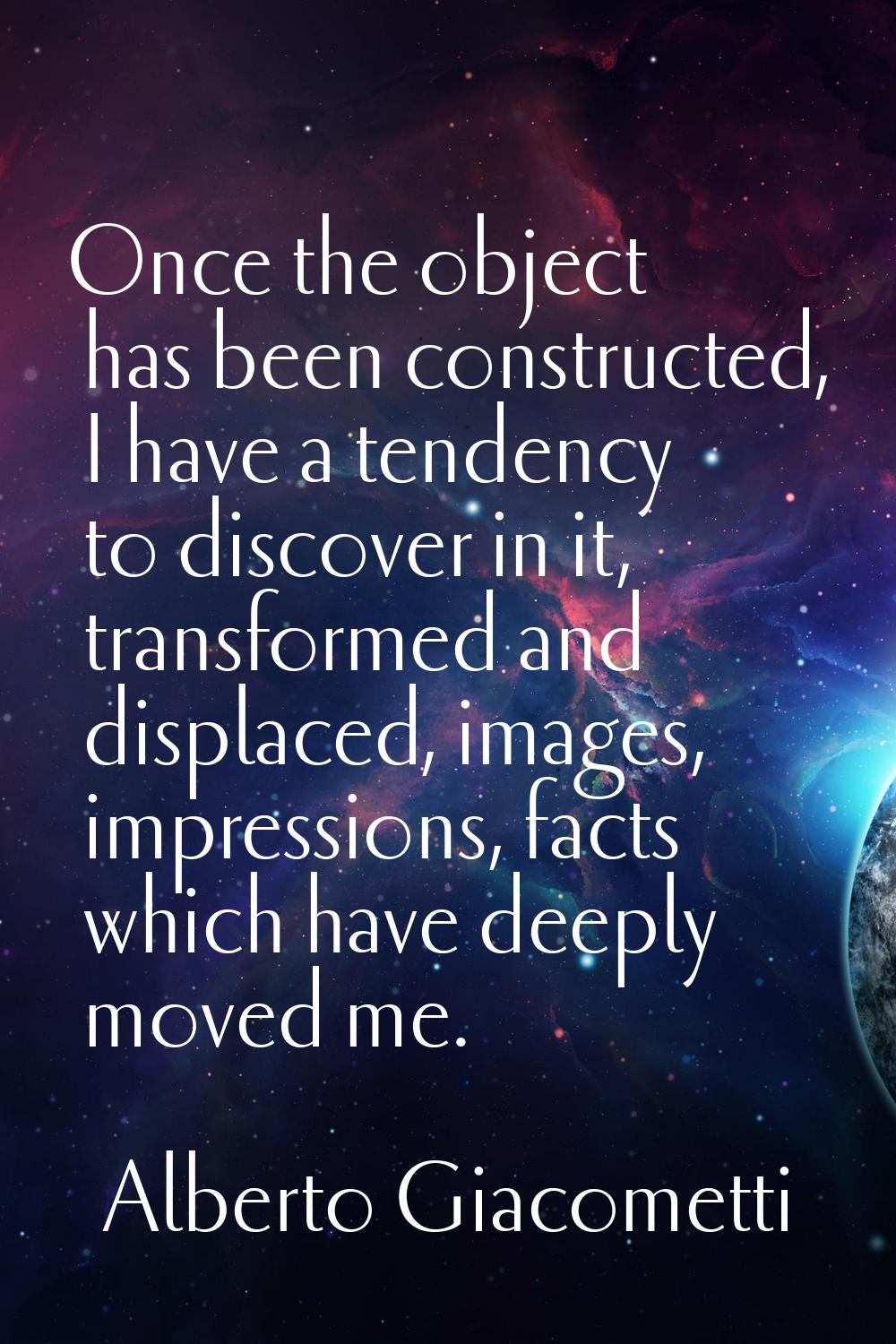Once the object has been constructed, I have a tendency to discover in it, transformed and displace