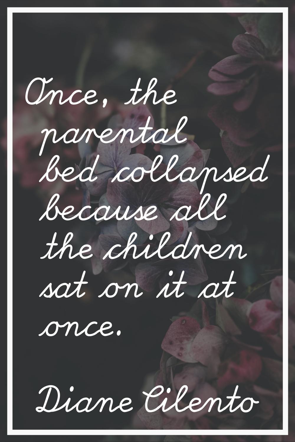 Once, the parental bed collapsed because all the children sat on it at once.