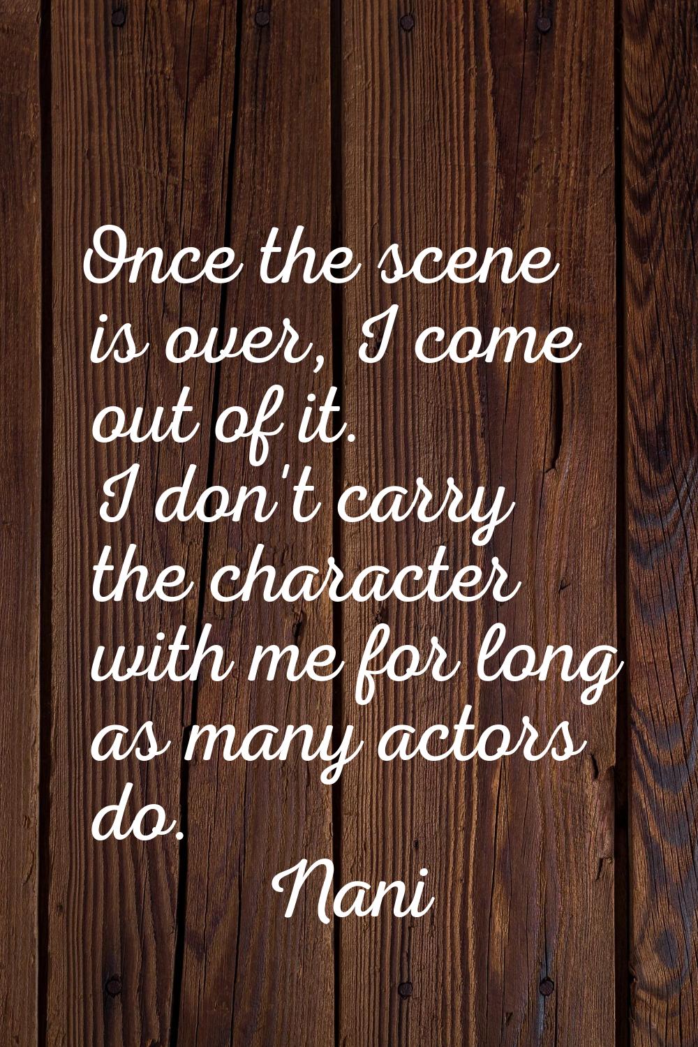 Once the scene is over, I come out of it. I don't carry the character with me for long as many acto