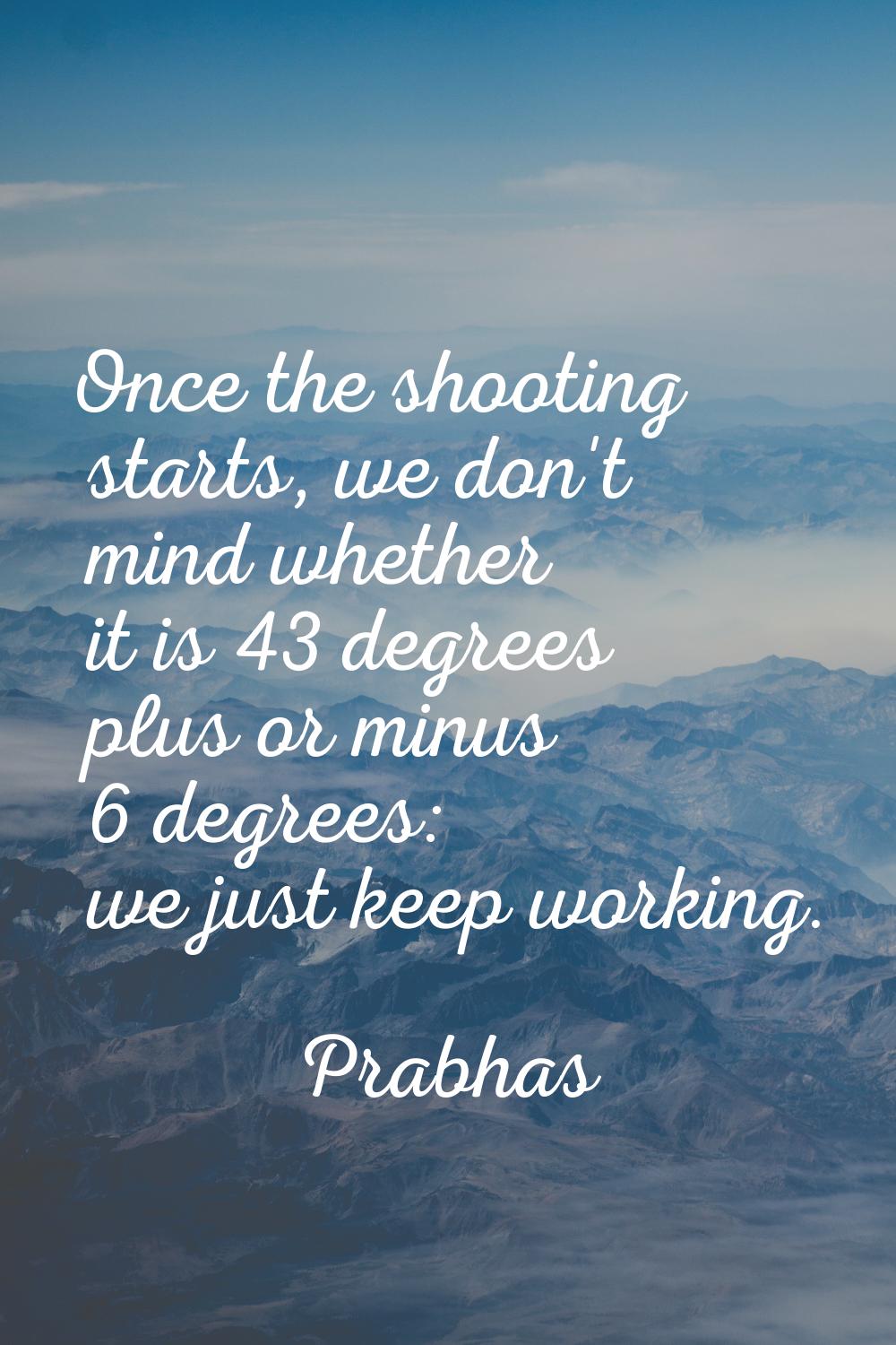 Once the shooting starts, we don't mind whether it is 43 degrees plus or minus 6 degrees: we just k