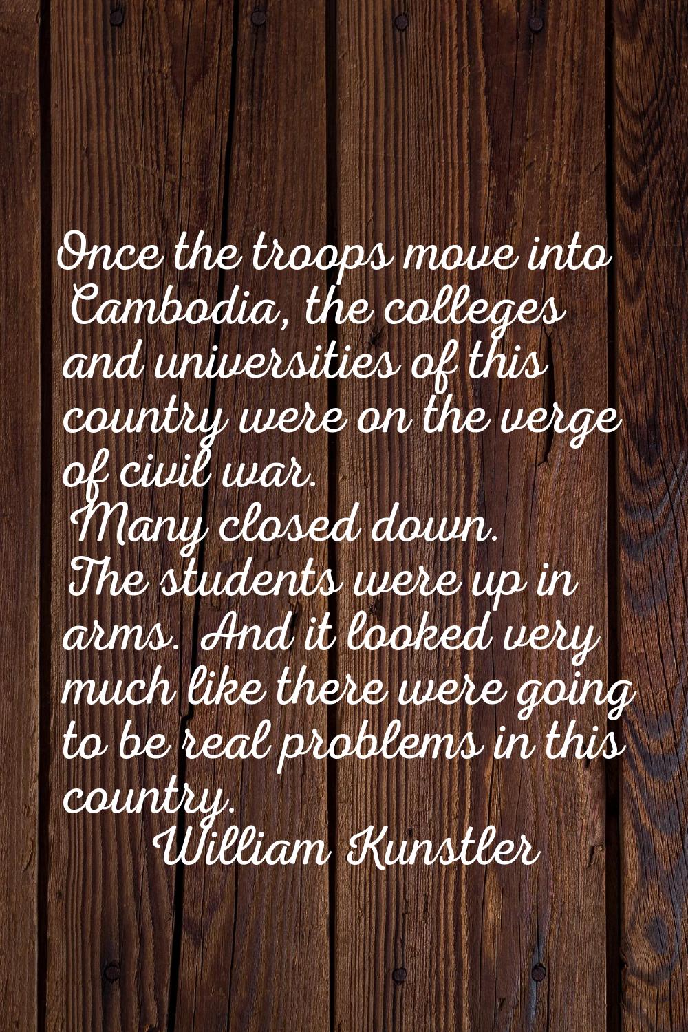 Once the troops move into Cambodia, the colleges and universities of this country were on the verge