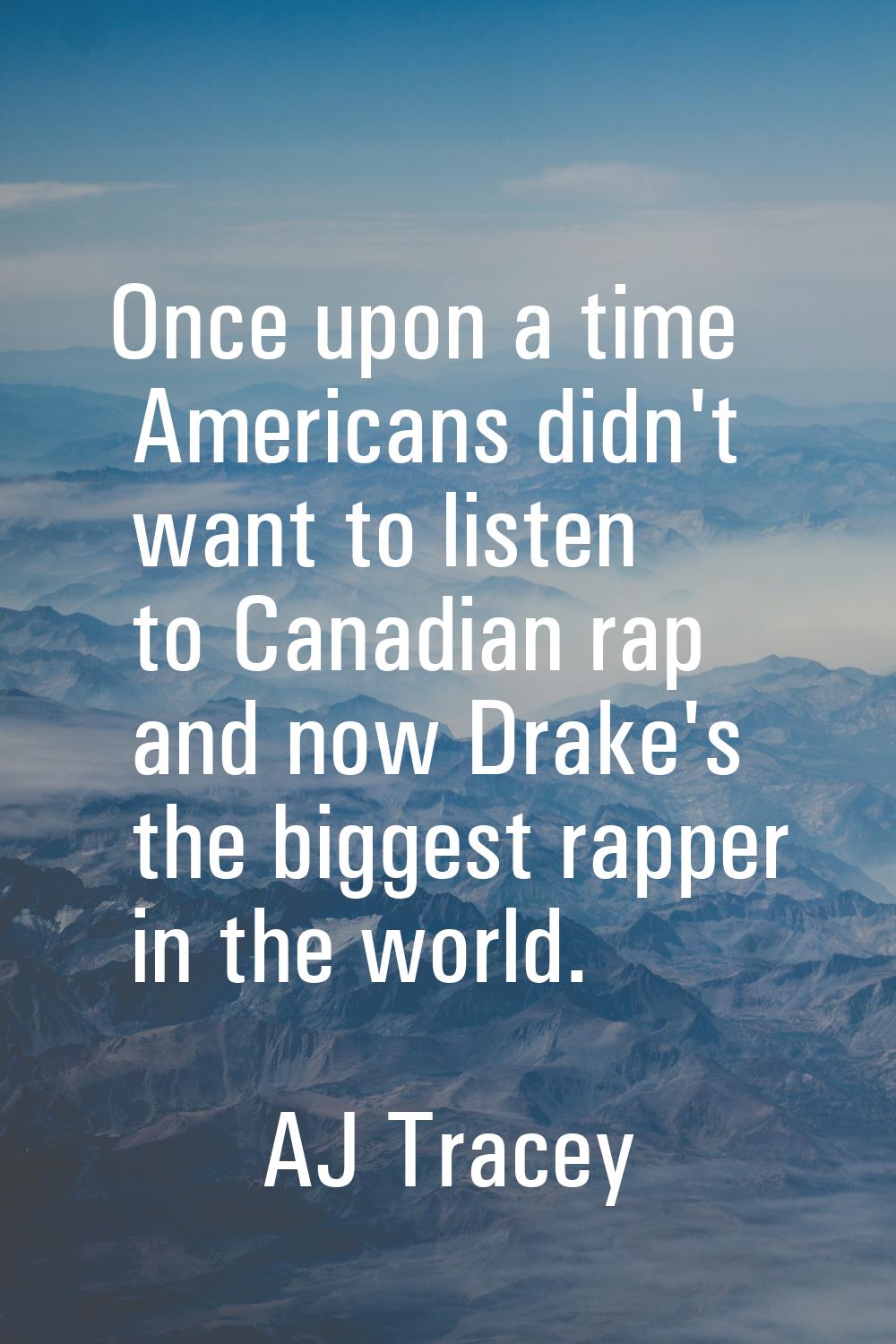 Once upon a time Americans didn't want to listen to Canadian rap and now Drake's the biggest rapper